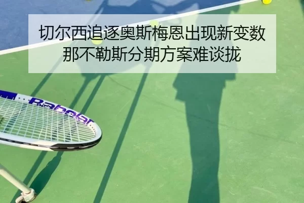 切尔西追逐奥斯梅恩出现新变数 那不勒斯分期方案难谈拢